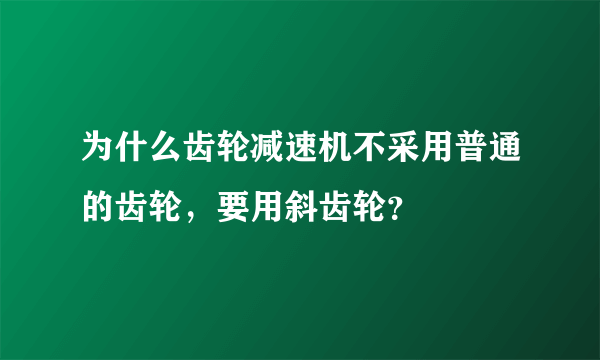 为什么齿轮减速机不采用普通的齿轮，要用斜齿轮？