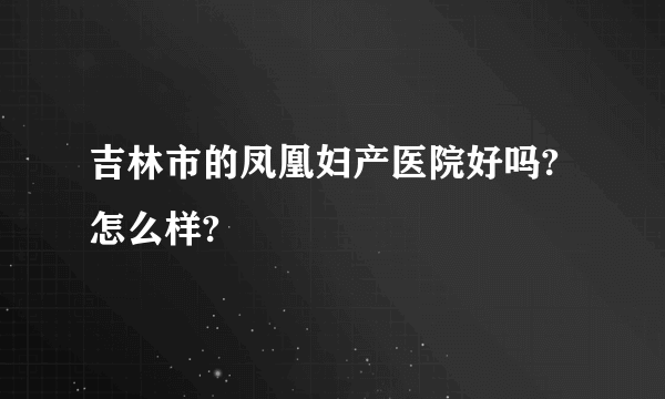 吉林市的凤凰妇产医院好吗?怎么样?