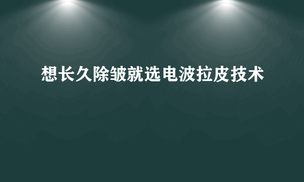 想长久除皱就选电波拉皮技术