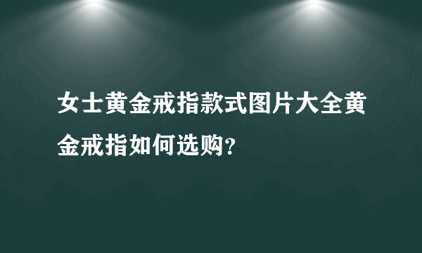 女士黄金戒指款式图片大全黄金戒指如何选购？