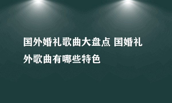 国外婚礼歌曲大盘点 国婚礼外歌曲有哪些特色