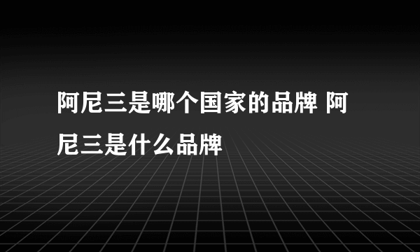 阿尼三是哪个国家的品牌 阿尼三是什么品牌