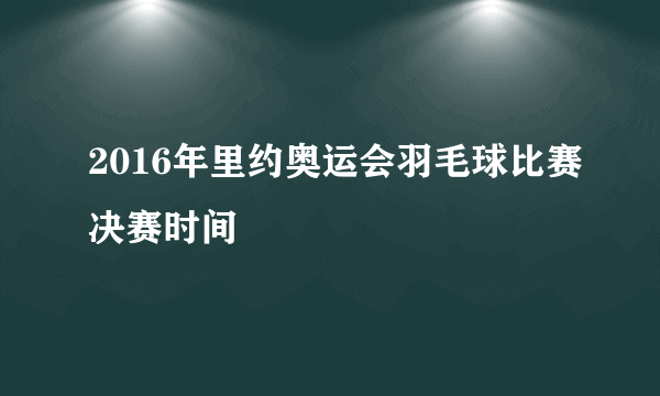 2016年里约奥运会羽毛球比赛决赛时间