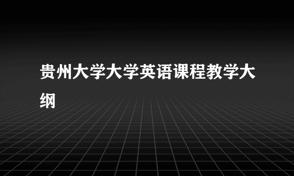 贵州大学大学英语课程教学大纲