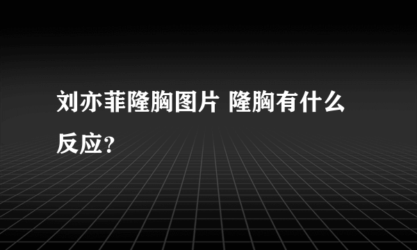 刘亦菲隆胸图片 隆胸有什么反应？