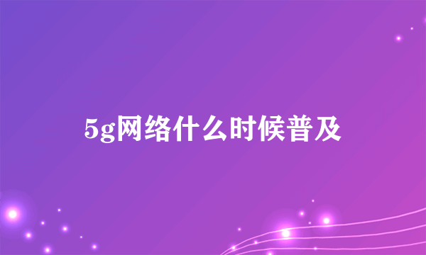 5g网络什么时候普及