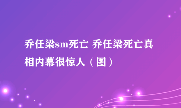 乔任梁sm死亡 乔任梁死亡真相内幕很惊人（图）