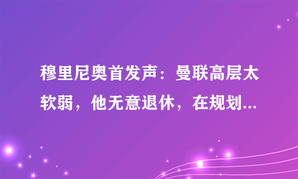 穆里尼奥首发声：曼联高层太软弱，他无意退休，在规划下一站，你怎么看？