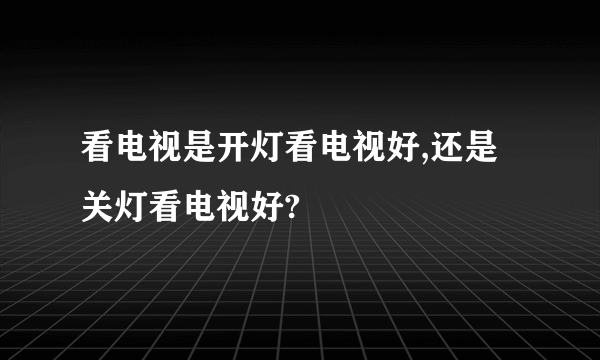 看电视是开灯看电视好,还是关灯看电视好?