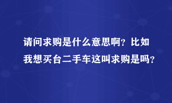 请问求购是什么意思啊？比如我想买台二手车这叫求购是吗？