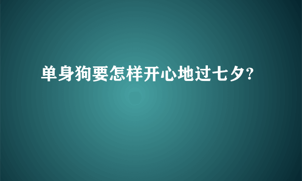 单身狗要怎样开心地过七夕?