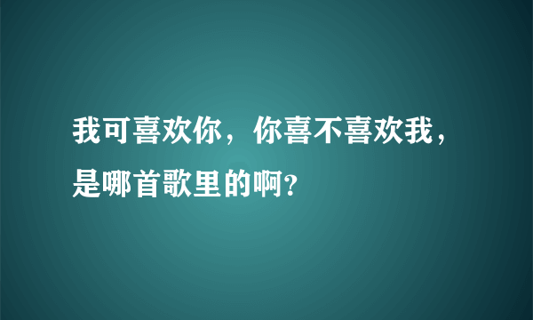 我可喜欢你，你喜不喜欢我，是哪首歌里的啊？