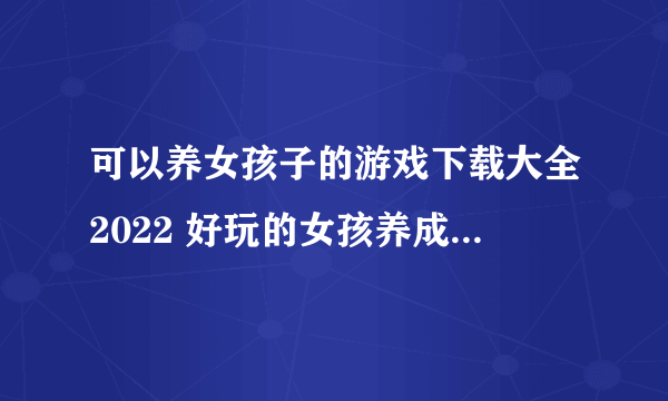 可以养女孩子的游戏下载大全2022 好玩的女孩养成游戏推荐