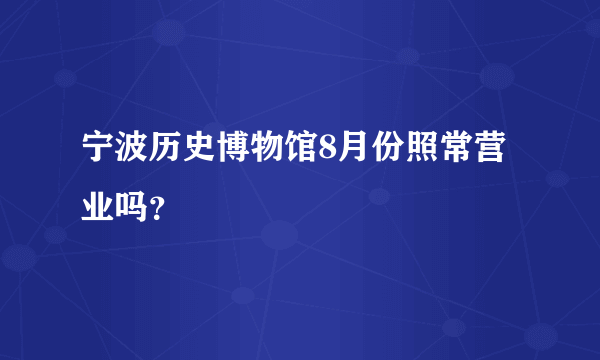 宁波历史博物馆8月份照常营业吗？