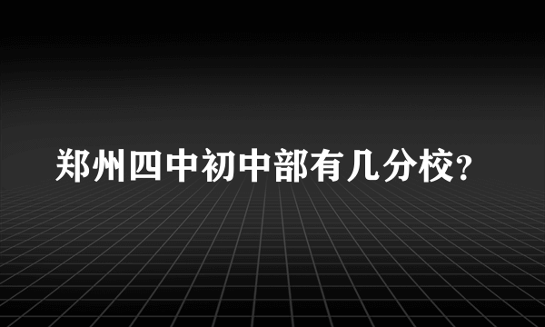 郑州四中初中部有几分校？