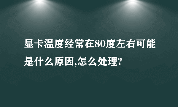 显卡温度经常在80度左右可能是什么原因,怎么处理?