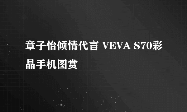 章子怡倾情代言 VEVA S70彩晶手机图赏