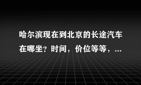 哈尔滨现在到北京的长途汽车在哪坐？时间，价位等等，希望能具体准确些