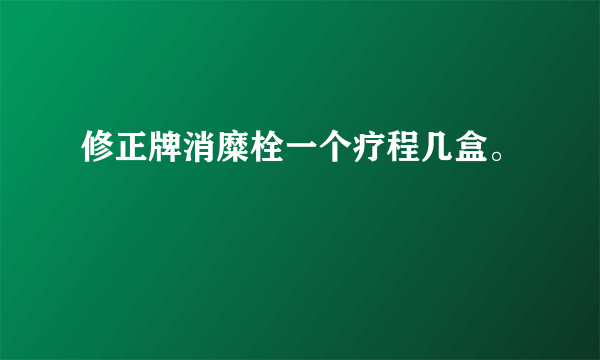 修正牌消糜栓一个疗程几盒。