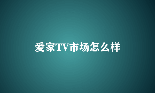 爱家TV市场怎么样