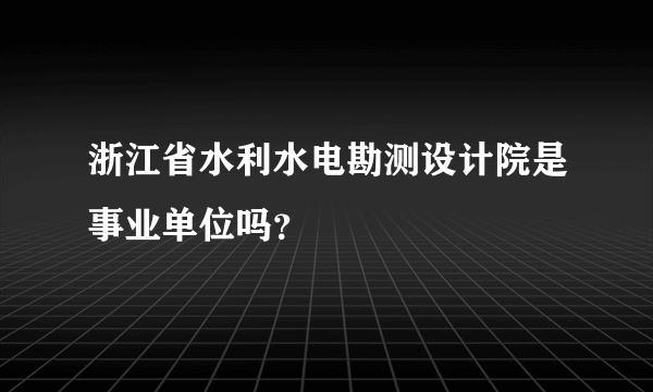 浙江省水利水电勘测设计院是事业单位吗？