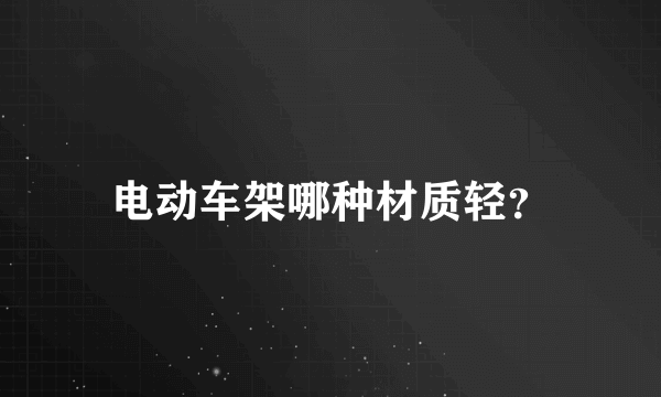 电动车架哪种材质轻？