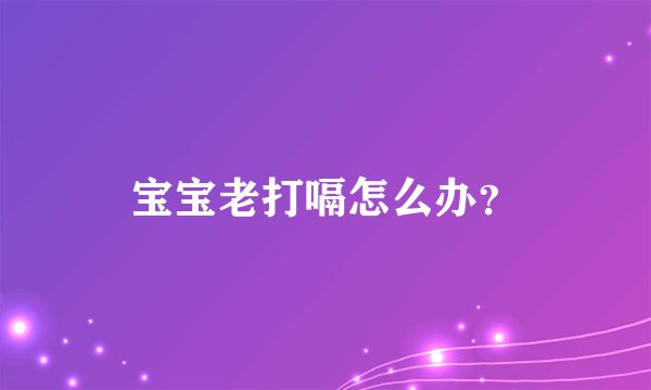 宝宝老打嗝怎么办？