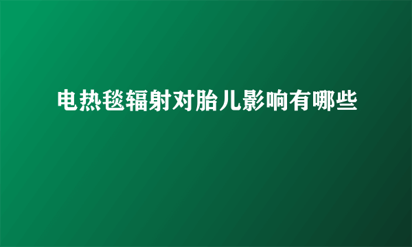 电热毯辐射对胎儿影响有哪些