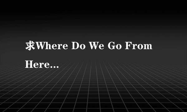 求Where Do We Go From Here的中英歌词。大神们帮帮忙