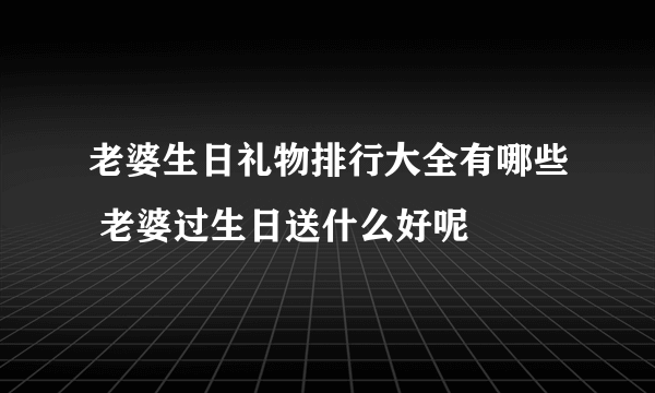 老婆生日礼物排行大全有哪些 老婆过生日送什么好呢