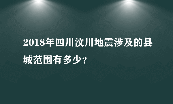 2018年四川汶川地震涉及的县城范围有多少？