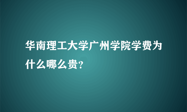 华南理工大学广州学院学费为什么哪么贵？