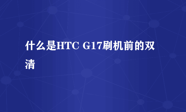 什么是HTC G17刷机前的双清