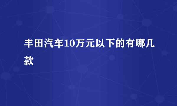 丰田汽车10万元以下的有哪几款