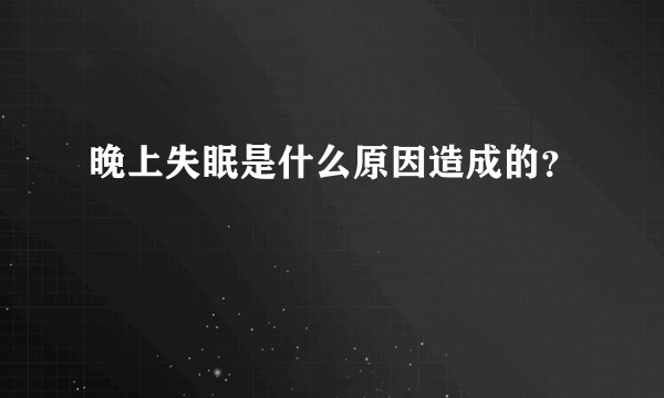 晚上失眠是什么原因造成的？