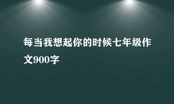 每当我想起你的时候七年级作文900字