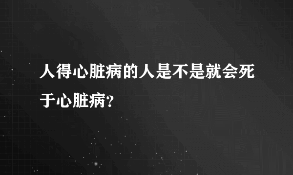 人得心脏病的人是不是就会死于心脏病？