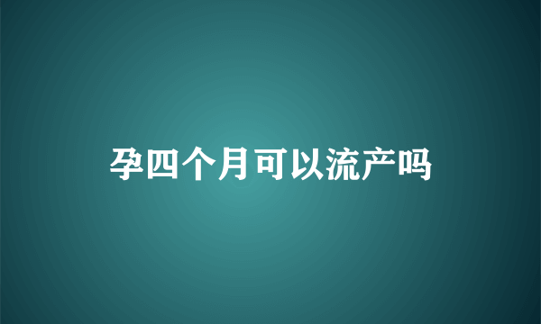 孕四个月可以流产吗