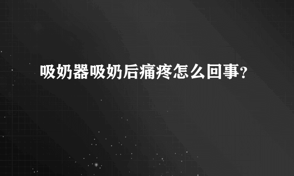 吸奶器吸奶后痛疼怎么回事？