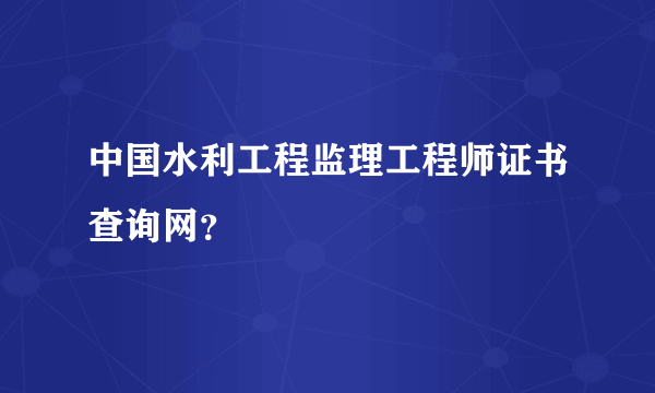 中国水利工程监理工程师证书查询网？