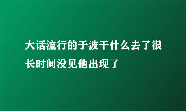 大话流行的于波干什么去了很长时间没见他出现了