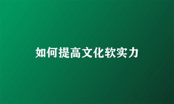 如何提高文化软实力