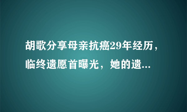 胡歌分享母亲抗癌29年经历，临终遗愿首曝光，她的遗愿到底是什么？