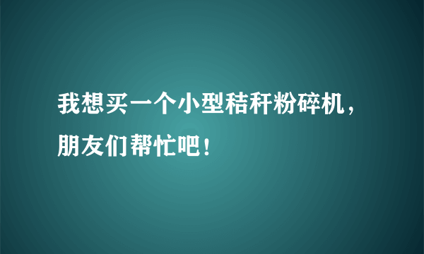 我想买一个小型秸秆粉碎机，朋友们帮忙吧！