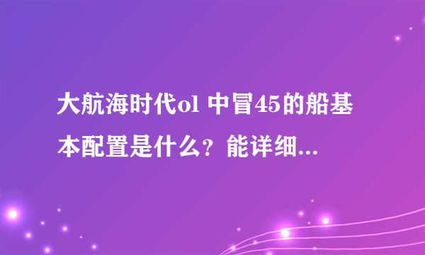 大航海时代ol 中冒45的船基本配置是什么？能详细介绍最好！