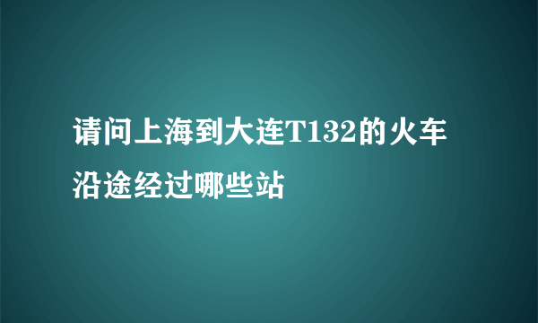 请问上海到大连T132的火车沿途经过哪些站