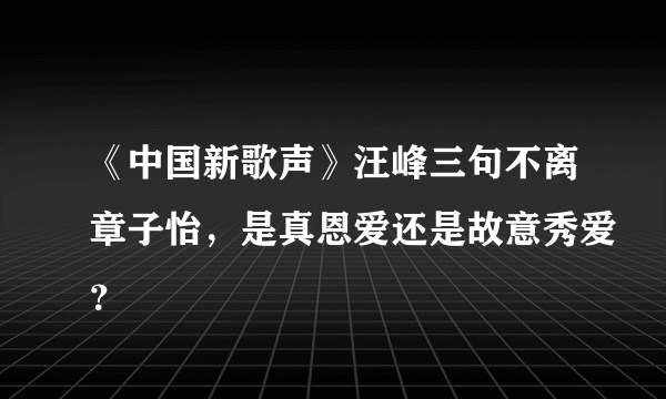 《中国新歌声》汪峰三句不离章子怡，是真恩爱还是故意秀爱？