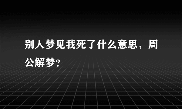 别人梦见我死了什么意思，周公解梦？