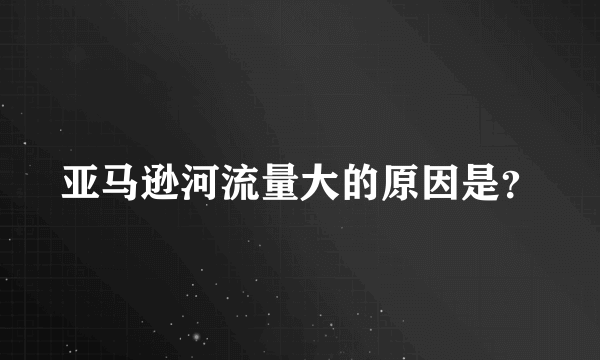 亚马逊河流量大的原因是？