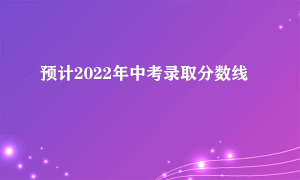 预计2022年中考录取分数线